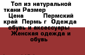 Топ из натуральной ткани Размер: 40–42 (XS)  › Цена ­ 400 - Пермский край, Пермь г. Одежда, обувь и аксессуары » Женская одежда и обувь   